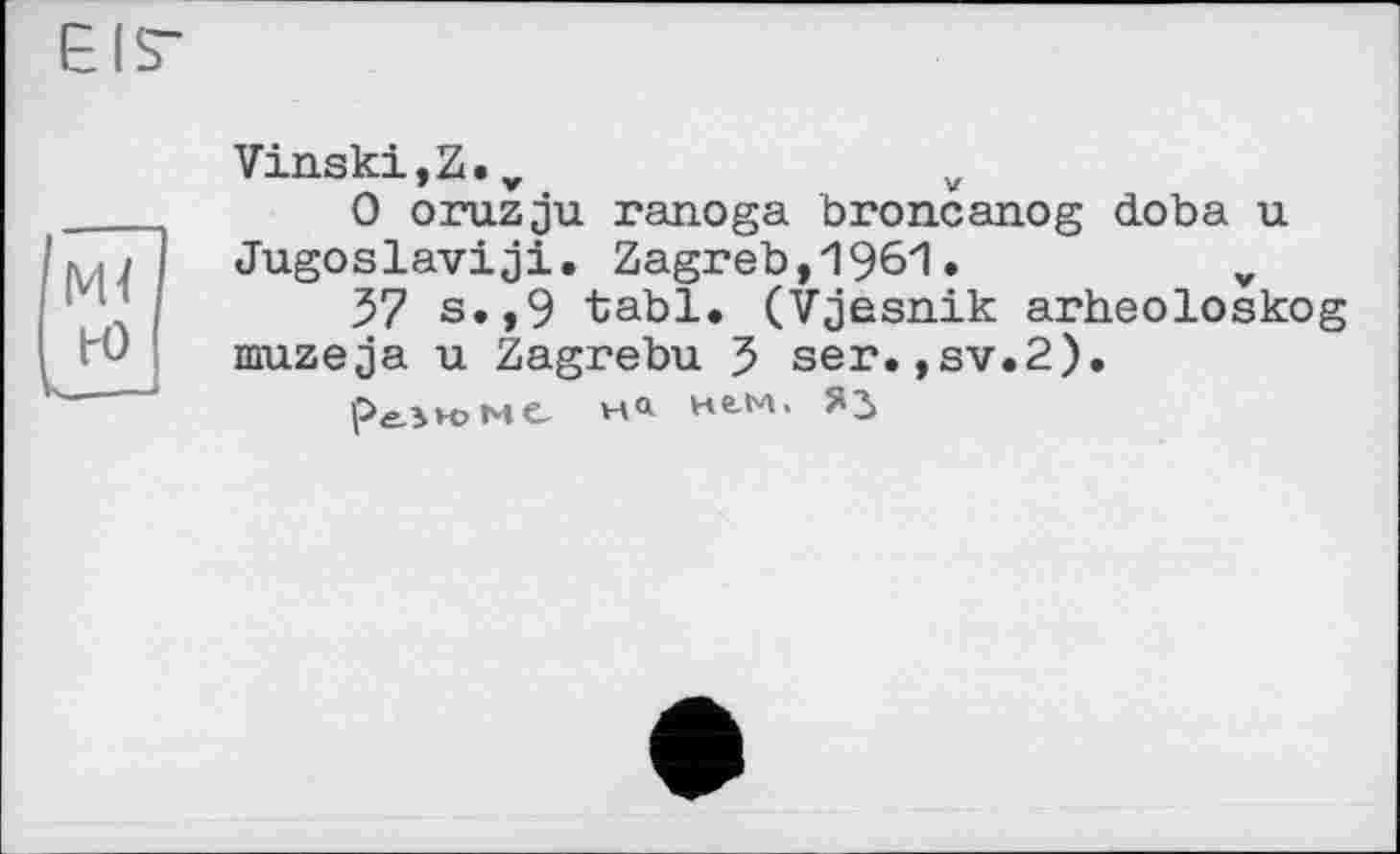 ﻿Vinski,Z.v	v
0 oruzju ranoga broncanog doba u Jugoslav!ji. Zagreb,1961.	v
57 s.,9 tabl. (Vjesnik arheoloskog muzeja u Zagrebu 5 ser.,sv.2).
peJwMC на нем, Яз